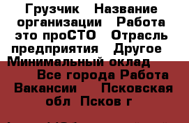 Грузчик › Название организации ­ Работа-это проСТО › Отрасль предприятия ­ Другое › Минимальный оклад ­ 26 000 - Все города Работа » Вакансии   . Псковская обл.,Псков г.